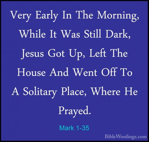 Mark 1-35 - Very Early In The Morning, While It Was Still Dark, JVery Early In The Morning, While It Was Still Dark, Jesus Got Up, Left The House And Went Off To A Solitary Place, Where He Prayed. 