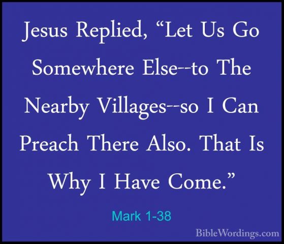 Mark 1-38 - Jesus Replied, "Let Us Go Somewhere Else--to The NearJesus Replied, "Let Us Go Somewhere Else--to The Nearby Villages--so I Can Preach There Also. That Is Why I Have Come." 