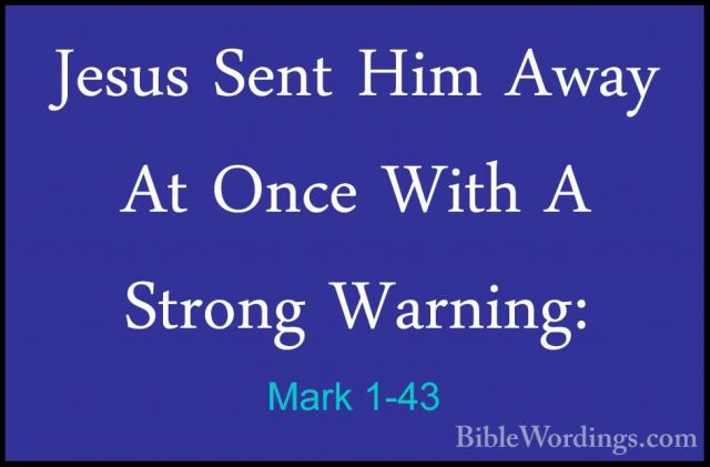 Mark 1-43 - Jesus Sent Him Away At Once With A Strong Warning:Jesus Sent Him Away At Once With A Strong Warning: 