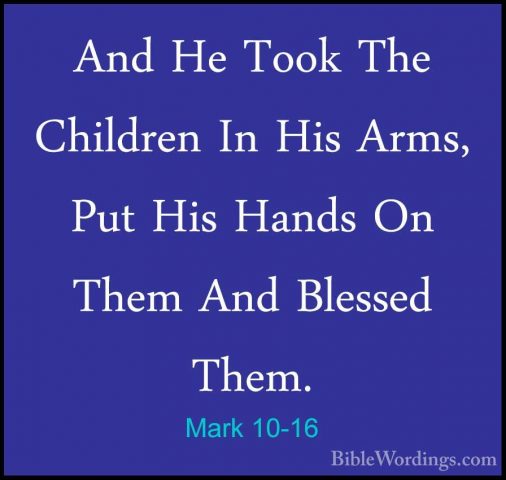 Mark 10-16 - And He Took The Children In His Arms, Put His HandsAnd He Took The Children In His Arms, Put His Hands On Them And Blessed Them. 