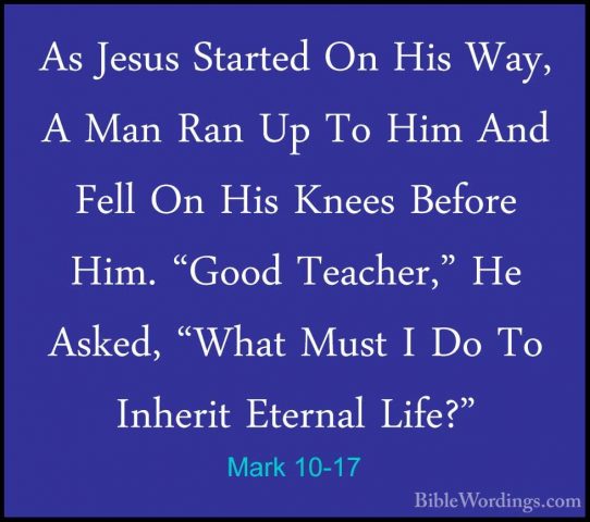 Mark 10-17 - As Jesus Started On His Way, A Man Ran Up To Him AndAs Jesus Started On His Way, A Man Ran Up To Him And Fell On His Knees Before Him. "Good Teacher," He Asked, "What Must I Do To Inherit Eternal Life?" 