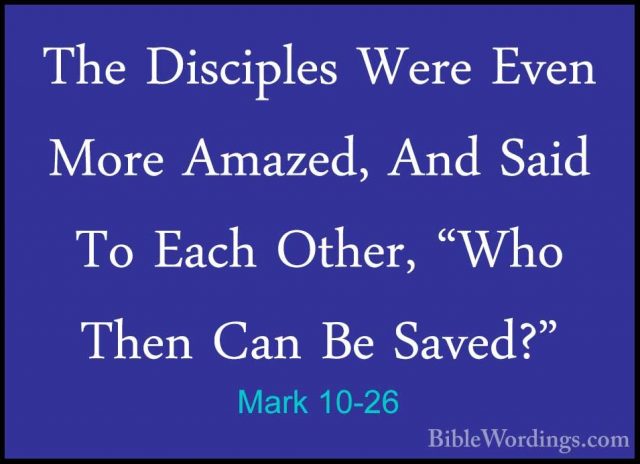 Mark 10-26 - The Disciples Were Even More Amazed, And Said To EacThe Disciples Were Even More Amazed, And Said To Each Other, "Who Then Can Be Saved?" 