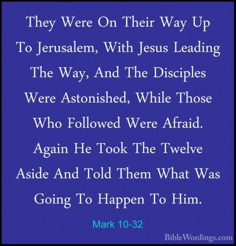 Mark 10-32 - They Were On Their Way Up To Jerusalem, With Jesus LThey Were On Their Way Up To Jerusalem, With Jesus Leading The Way, And The Disciples Were Astonished, While Those Who Followed Were Afraid. Again He Took The Twelve Aside And Told Them What Was Going To Happen To Him. 