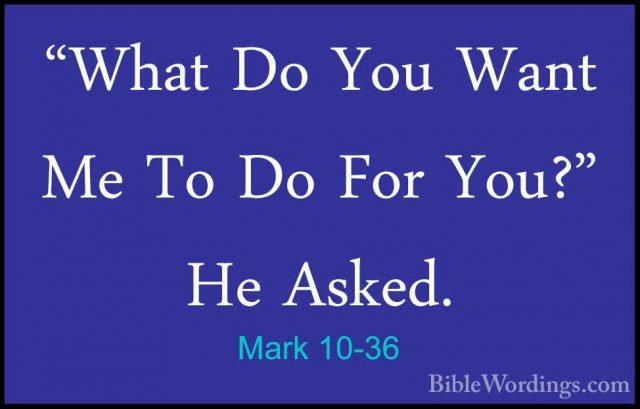 Mark 10-36 - "What Do You Want Me To Do For You?" He Asked."What Do You Want Me To Do For You?" He Asked. 
