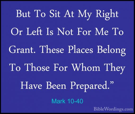 Mark 10-40 - But To Sit At My Right Or Left Is Not For Me To GranBut To Sit At My Right Or Left Is Not For Me To Grant. These Places Belong To Those For Whom They Have Been Prepared." 