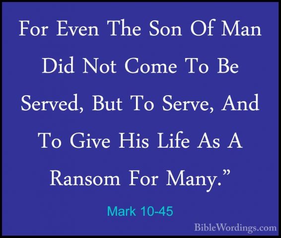 Mark 10-45 - For Even The Son Of Man Did Not Come To Be Served, BFor Even The Son Of Man Did Not Come To Be Served, But To Serve, And To Give His Life As A Ransom For Many." 