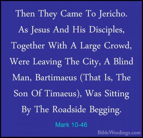 Mark 10-46 - Then They Came To Jericho. As Jesus And His DiscipleThen They Came To Jericho. As Jesus And His Disciples, Together With A Large Crowd, Were Leaving The City, A Blind Man, Bartimaeus (That Is, The Son Of Timaeus), Was Sitting By The Roadside Begging. 