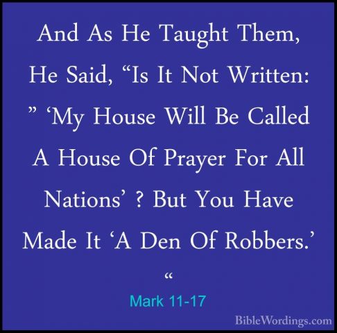 Mark 11-17 - And As He Taught Them, He Said, "Is It Not Written:And As He Taught Them, He Said, "Is It Not Written: " 'My House Will Be Called A House Of Prayer For All Nations' ? But You Have Made It 'A Den Of Robbers.' " 