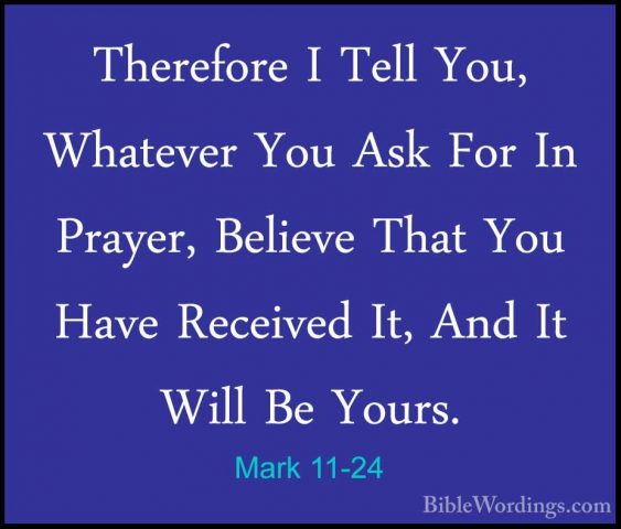 Mark 11-24 - Therefore I Tell You, Whatever You Ask For In PrayerTherefore I Tell You, Whatever You Ask For In Prayer, Believe That You Have Received It, And It Will Be Yours. 