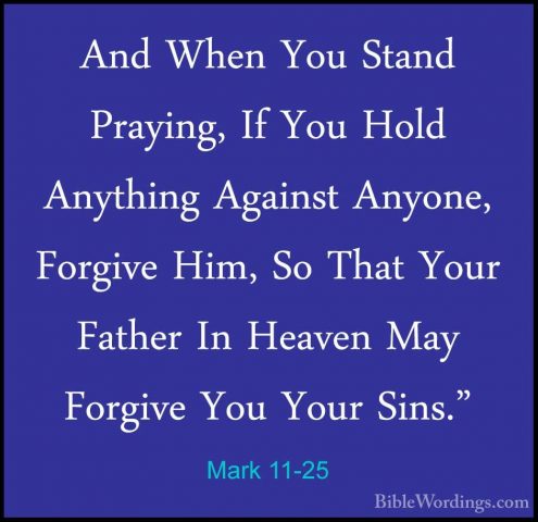 Mark 11-25 - And When You Stand Praying, If You Hold Anything AgaAnd When You Stand Praying, If You Hold Anything Against Anyone, Forgive Him, So That Your Father In Heaven May Forgive You Your Sins."