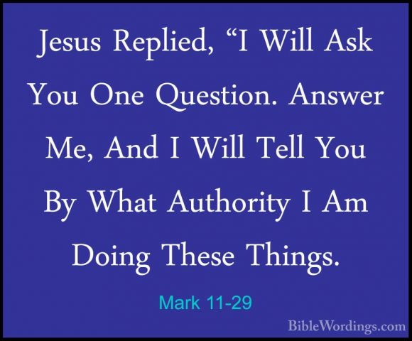 Mark 11-29 - Jesus Replied, "I Will Ask You One Question. AnswerJesus Replied, "I Will Ask You One Question. Answer Me, And I Will Tell You By What Authority I Am Doing These Things. 