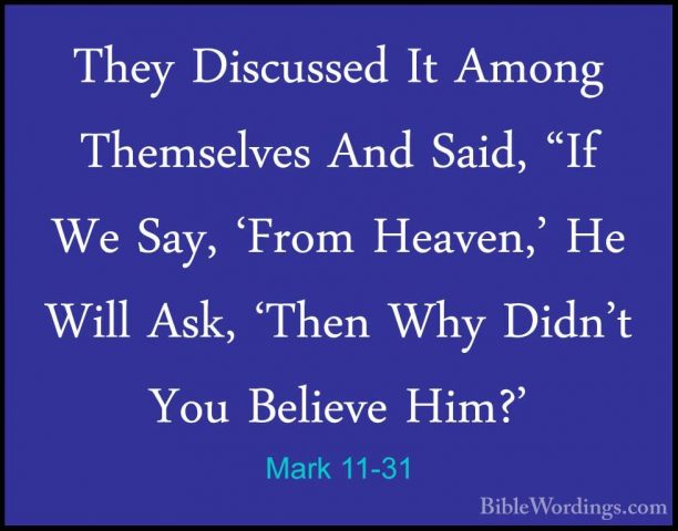 Mark 11-31 - They Discussed It Among Themselves And Said, "If WeThey Discussed It Among Themselves And Said, "If We Say, 'From Heaven,' He Will Ask, 'Then Why Didn't You Believe Him?' 