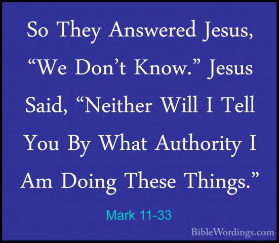 Mark 11-33 - So They Answered Jesus, "We Don't Know." Jesus Said,So They Answered Jesus, "We Don't Know." Jesus Said, "Neither Will I Tell You By What Authority I Am Doing These Things."