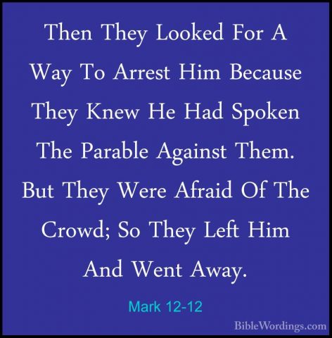 Mark 12-12 - Then They Looked For A Way To Arrest Him Because TheThen They Looked For A Way To Arrest Him Because They Knew He Had Spoken The Parable Against Them. But They Were Afraid Of The Crowd; So They Left Him And Went Away. 