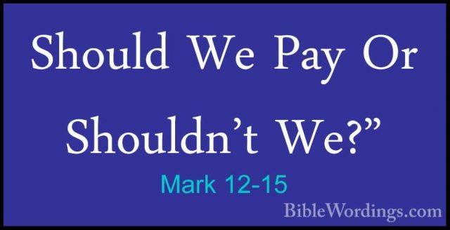 Mark 12-15 - Should We Pay Or Shouldn't We?"Should We Pay Or Shouldn't We?" 
