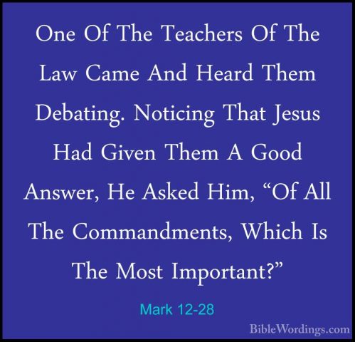 Mark 12-28 - One Of The Teachers Of The Law Came And Heard Them DOne Of The Teachers Of The Law Came And Heard Them Debating. Noticing That Jesus Had Given Them A Good Answer, He Asked Him, "Of All The Commandments, Which Is The Most Important?" 