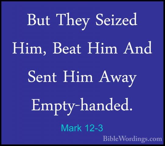 Mark 12-3 - But They Seized Him, Beat Him And Sent Him Away EmptyBut They Seized Him, Beat Him And Sent Him Away Empty-handed. 