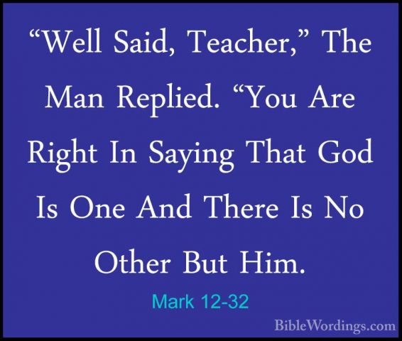 Mark 12-32 - "Well Said, Teacher," The Man Replied. "You Are Righ"Well Said, Teacher," The Man Replied. "You Are Right In Saying That God Is One And There Is No Other But Him. 
