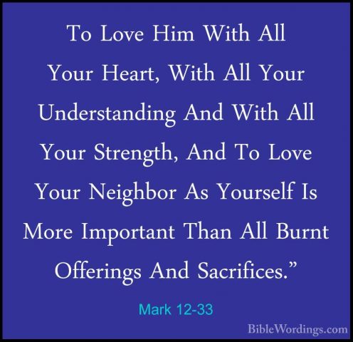 Mark 12-33 - To Love Him With All Your Heart, With All Your UnderTo Love Him With All Your Heart, With All Your Understanding And With All Your Strength, And To Love Your Neighbor As Yourself Is More Important Than All Burnt Offerings And Sacrifices." 
