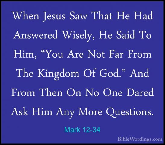 Mark 12-34 - When Jesus Saw That He Had Answered Wisely, He SaidWhen Jesus Saw That He Had Answered Wisely, He Said To Him, "You Are Not Far From The Kingdom Of God." And From Then On No One Dared Ask Him Any More Questions. 