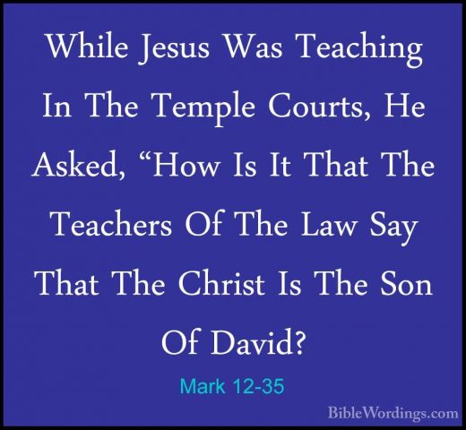 Mark 12-35 - While Jesus Was Teaching In The Temple Courts, He AsWhile Jesus Was Teaching In The Temple Courts, He Asked, "How Is It That The Teachers Of The Law Say That The Christ Is The Son Of David? 