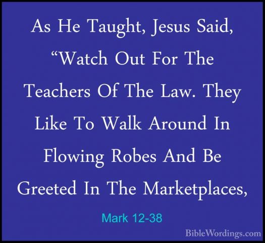 Mark 12-38 - As He Taught, Jesus Said, "Watch Out For The TeacherAs He Taught, Jesus Said, "Watch Out For The Teachers Of The Law. They Like To Walk Around In Flowing Robes And Be Greeted In The Marketplaces, 