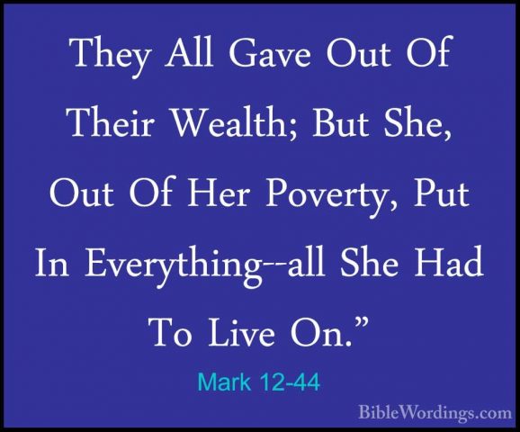 Mark 12-44 - They All Gave Out Of Their Wealth; But She, Out Of HThey All Gave Out Of Their Wealth; But She, Out Of Her Poverty, Put In Everything--all She Had To Live On."