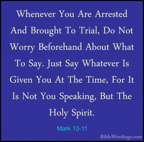 Mark 13-11 - Whenever You Are Arrested And Brought To Trial, Do NWhenever You Are Arrested And Brought To Trial, Do Not Worry Beforehand About What To Say. Just Say Whatever Is Given You At The Time, For It Is Not You Speaking, But The Holy Spirit. 