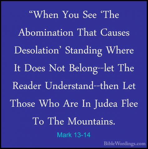Mark 13-14 - "When You See 'The Abomination That Causes Desolatio"When You See 'The Abomination That Causes Desolation' Standing Where It Does Not Belong--let The Reader Understand--then Let Those Who Are In Judea Flee To The Mountains. 