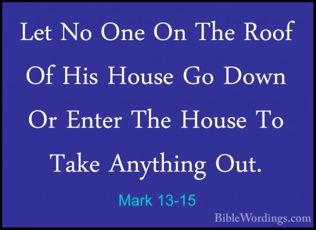 Mark 13-15 - Let No One On The Roof Of His House Go Down Or EnterLet No One On The Roof Of His House Go Down Or Enter The House To Take Anything Out. 