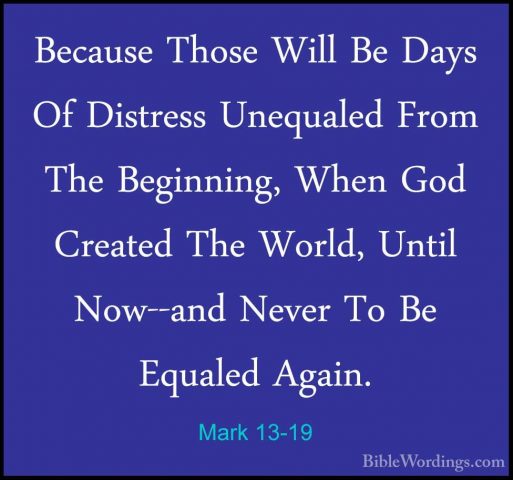 Mark 13-19 - Because Those Will Be Days Of Distress Unequaled FroBecause Those Will Be Days Of Distress Unequaled From The Beginning, When God Created The World, Until Now--and Never To Be Equaled Again. 