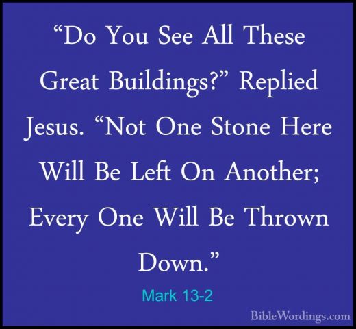 Mark 13-2 - "Do You See All These Great Buildings?" Replied Jesus"Do You See All These Great Buildings?" Replied Jesus. "Not One Stone Here Will Be Left On Another; Every One Will Be Thrown Down." 