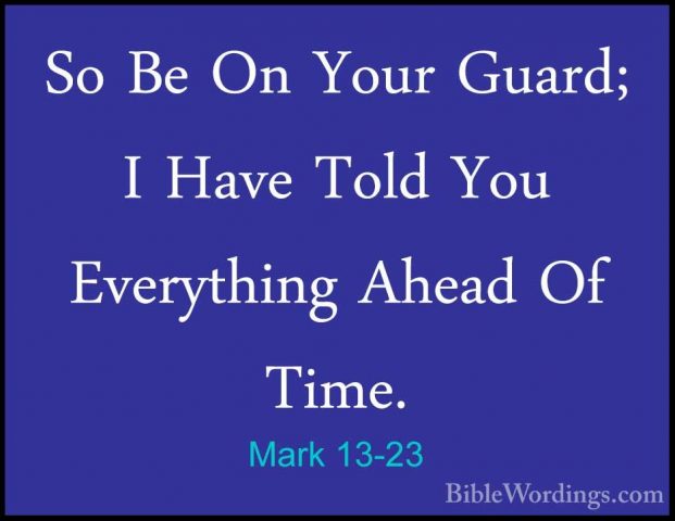 Mark 13-23 - So Be On Your Guard; I Have Told You Everything AheaSo Be On Your Guard; I Have Told You Everything Ahead Of Time. 