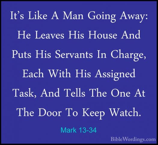 Mark 13-34 - It's Like A Man Going Away: He Leaves His House AndIt's Like A Man Going Away: He Leaves His House And Puts His Servants In Charge, Each With His Assigned Task, And Tells The One At The Door To Keep Watch. 