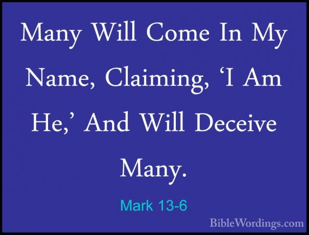 Mark 13-6 - Many Will Come In My Name, Claiming, 'I Am He,' And WMany Will Come In My Name, Claiming, 'I Am He,' And Will Deceive Many. 