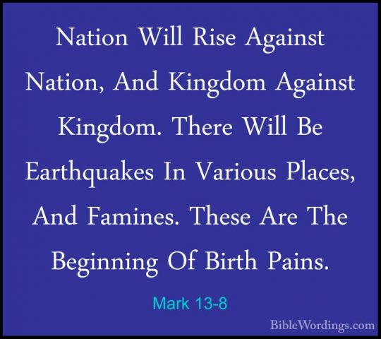 Mark 13-8 - Nation Will Rise Against Nation, And Kingdom AgainstNation Will Rise Against Nation, And Kingdom Against Kingdom. There Will Be Earthquakes In Various Places, And Famines. These Are The Beginning Of Birth Pains. 