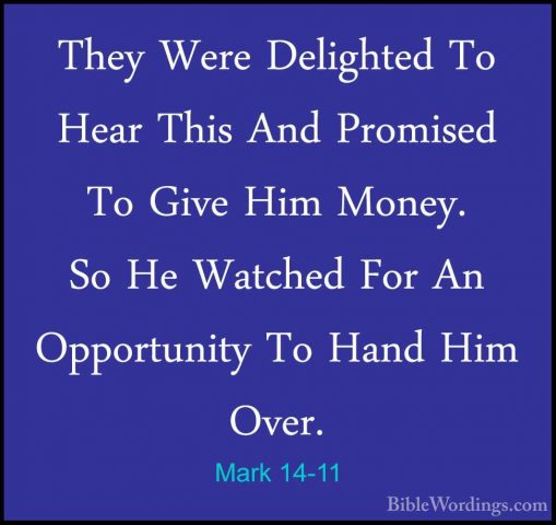 Mark 14-11 - They Were Delighted To Hear This And Promised To GivThey Were Delighted To Hear This And Promised To Give Him Money. So He Watched For An Opportunity To Hand Him Over. 