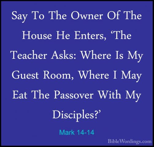 Mark 14-14 - Say To The Owner Of The House He Enters, 'The TeacheSay To The Owner Of The House He Enters, 'The Teacher Asks: Where Is My Guest Room, Where I May Eat The Passover With My Disciples?' 