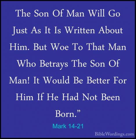 Mark 14-21 - The Son Of Man Will Go Just As It Is Written About HThe Son Of Man Will Go Just As It Is Written About Him. But Woe To That Man Who Betrays The Son Of Man! It Would Be Better For Him If He Had Not Been Born." 