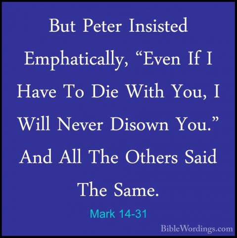 Mark 14-31 - But Peter Insisted Emphatically, "Even If I Have ToBut Peter Insisted Emphatically, "Even If I Have To Die With You, I Will Never Disown You." And All The Others Said The Same. 