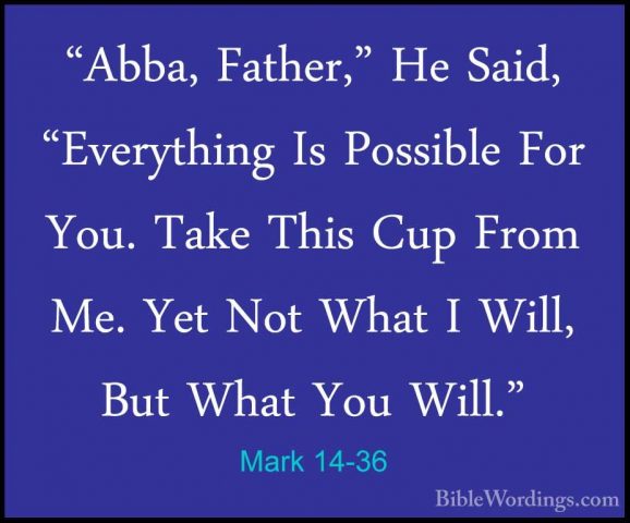 Mark 14-36 - "Abba, Father," He Said, "Everything Is Possible For"Abba, Father," He Said, "Everything Is Possible For You. Take This Cup From Me. Yet Not What I Will, But What You Will." 