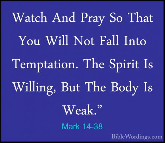 Mark 14-38 - Watch And Pray So That You Will Not Fall Into TemptaWatch And Pray So That You Will Not Fall Into Temptation. The Spirit Is Willing, But The Body Is Weak." 