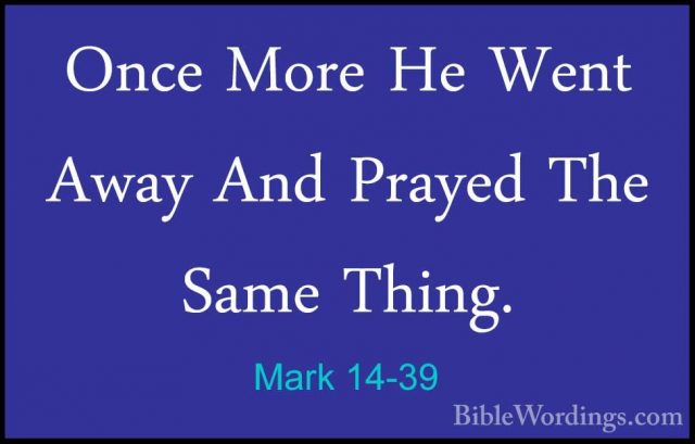 Mark 14-39 - Once More He Went Away And Prayed The Same Thing.Once More He Went Away And Prayed The Same Thing. 