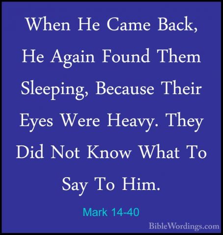 Mark 14-40 - When He Came Back, He Again Found Them Sleeping, BecWhen He Came Back, He Again Found Them Sleeping, Because Their Eyes Were Heavy. They Did Not Know What To Say To Him. 