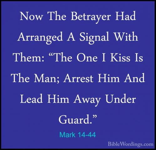 Mark 14-44 - Now The Betrayer Had Arranged A Signal With Them: "TNow The Betrayer Had Arranged A Signal With Them: "The One I Kiss Is The Man; Arrest Him And Lead Him Away Under Guard." 