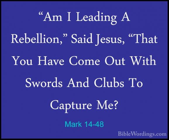 Mark 14-48 - "Am I Leading A Rebellion," Said Jesus, "That You Ha"Am I Leading A Rebellion," Said Jesus, "That You Have Come Out With Swords And Clubs To Capture Me? 