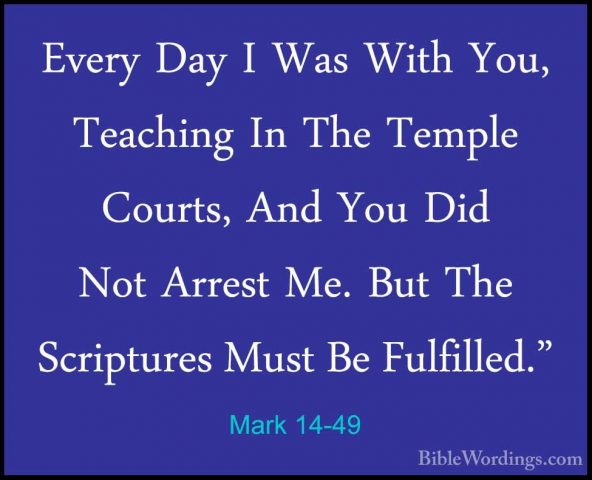 Mark 14-49 - Every Day I Was With You, Teaching In The Temple CouEvery Day I Was With You, Teaching In The Temple Courts, And You Did Not Arrest Me. But The Scriptures Must Be Fulfilled." 