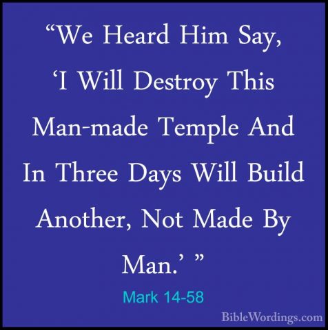 Mark 14-58 - "We Heard Him Say, 'I Will Destroy This Man-made Tem"We Heard Him Say, 'I Will Destroy This Man-made Temple And In Three Days Will Build Another, Not Made By Man.' " 