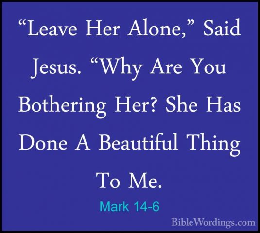 Mark 14-6 - "Leave Her Alone," Said Jesus. "Why Are You Bothering"Leave Her Alone," Said Jesus. "Why Are You Bothering Her? She Has Done A Beautiful Thing To Me. 