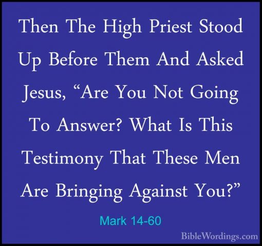 Mark 14-60 - Then The High Priest Stood Up Before Them And AskedThen The High Priest Stood Up Before Them And Asked Jesus, "Are You Not Going To Answer? What Is This Testimony That These Men Are Bringing Against You?" 